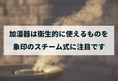 加湿器は衛生的に使えるものを 象印のスチーム式に注目です